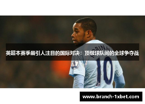 英超本赛季最引人注目的国际对决：顶级球队间的全球争夺战