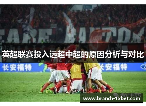 英超联赛投入远超中超的原因分析与对比 英超联赛投入远超中超的原因分析与对比