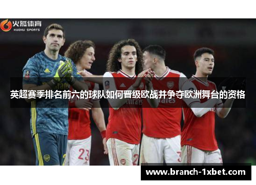 英超赛季排名前六的球队如何晋级欧战并争夺欧洲舞台的资格