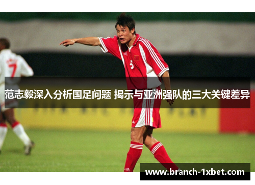 范志毅深入分析国足问题 揭示与亚洲强队的三大关键差异 范志毅深入分析国足问题 揭示与亚洲强队的三大关键差异