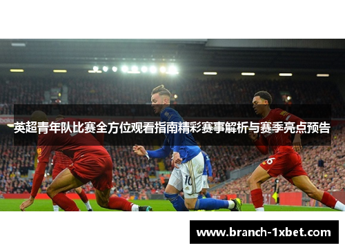 英超青年队比赛全方位观看指南精彩赛事解析与赛季亮点预告