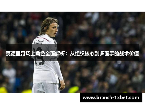 莫德里奇场上角色全面解析：从组织核心到多面手的战术价值