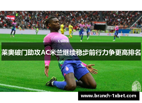 莱奥破门助攻AC米兰继续稳步前行力争更高排名