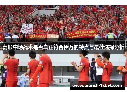 菱形中场战术是否真正符合伊万的特点与最佳选择分析