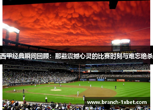 西甲经典瞬间回顾：那些震撼心灵的比赛时刻与难忘绝杀