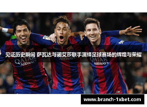 见证历史瞬间 萨瓦达与诺艾莎联手演绎足球赛场的辉煌与荣耀 见证历史瞬间 萨瓦达与诺艾莎联手演绎足球赛场的辉煌与荣耀