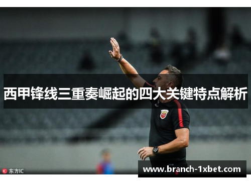 西甲锋线三重奏崛起的四大关键特点解析