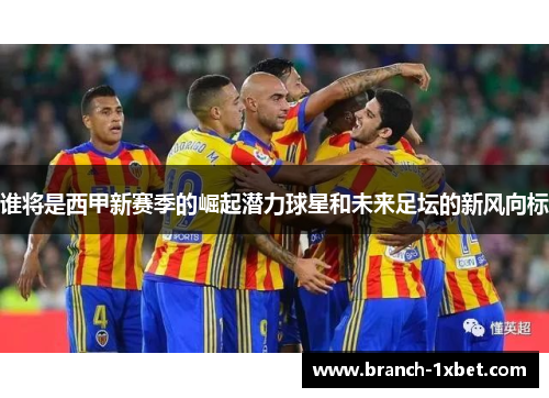 谁将是西甲新赛季的崛起潜力球星和未来足坛的新风向标 谁将是西甲新赛季的崛起潜力球星和未来足坛的新风向标