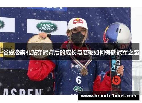 谷爱凌崇礼站夺冠背后的成长与磨砺如何铸就冠军之路