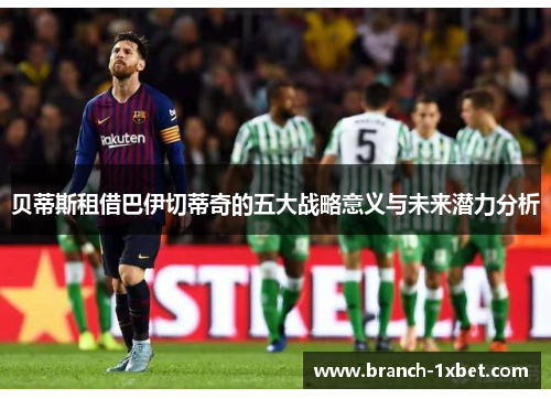 贝蒂斯租借巴伊切蒂奇的五大战略意义与未来潜力分析