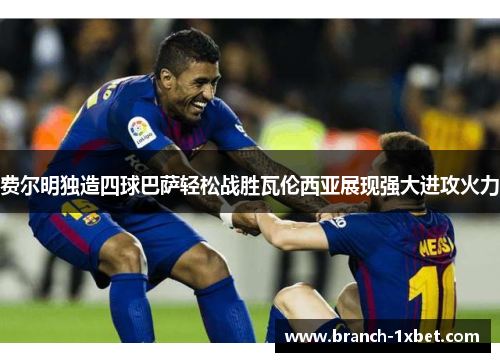 费尔明独造四球巴萨轻松战胜瓦伦西亚展现强大进攻火力