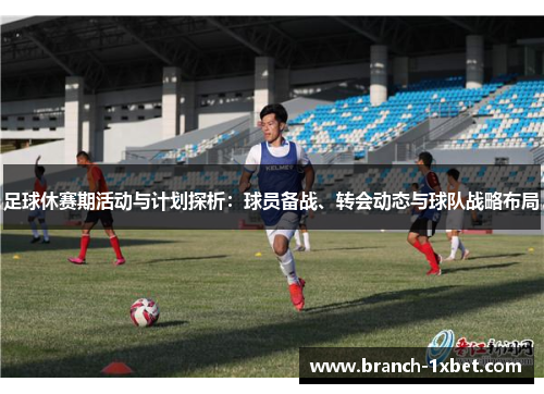 足球休赛期活动与计划探析：球员备战、转会动态与球队战略布局