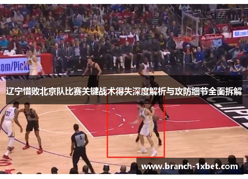辽宁惜败北京队比赛关键战术得失深度解析与攻防细节全面拆解