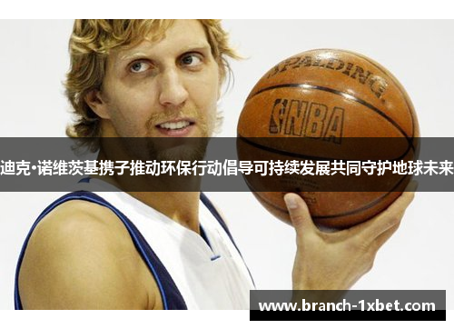 迪克·诺维茨基携子推动环保行动倡导可持续发展共同守护地球未来