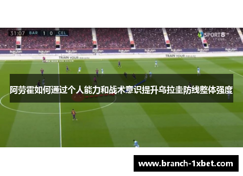 阿劳霍如何通过个人能力和战术意识提升乌拉圭防线整体强度