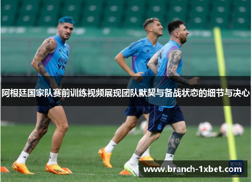阿根廷国家队赛前训练视频展现团队默契与备战状态的细节与决心