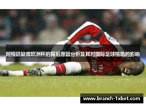 阿根廷缺席欧洲杯的背后原因分析及其对国际足球格局的影响