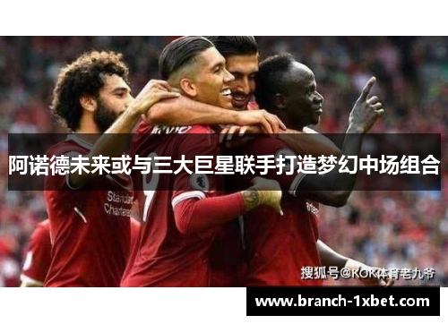 阿诺德未来或与三大巨星联手打造梦幻中场组合 阿诺德未来或与三大巨星联手打造梦幻中场组合