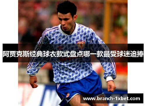 阿贾克斯经典球衣款式盘点哪一款最受球迷追捧