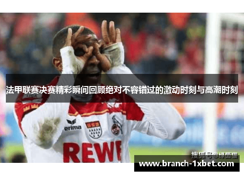 法甲联赛决赛精彩瞬间回顾绝对不容错过的激动时刻与高潮时刻