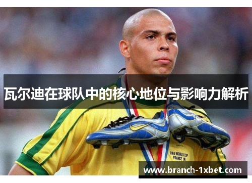 瓦尔迪在球队中的核心地位与影响力解析