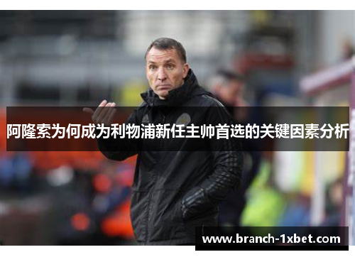 阿隆索为何成为利物浦新任主帅首选的关键因素分析