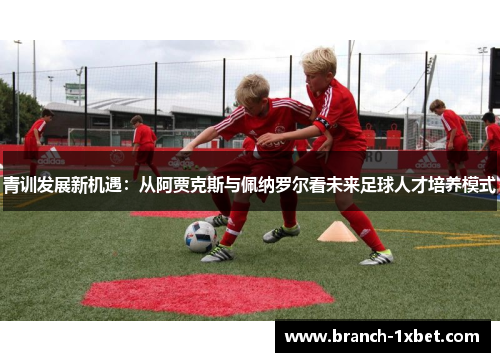 青训发展新机遇：从阿贾克斯与佩纳罗尔看未来足球人才培养模式