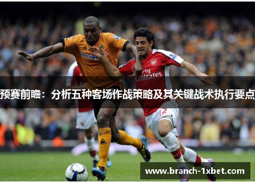 预赛前瞻：分析五种客场作战策略及其关键战术执行要点
