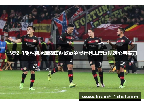 马竞2-1战胜勒沃库森重返欧冠争冠行列再度展现雄心与实力 马竞2-1战胜勒沃库森重返欧冠争冠行列再度展现雄心与实力