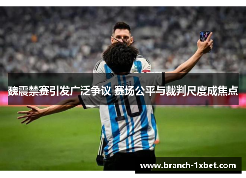 魏震禁赛引发广泛争议 赛场公平与裁判尺度成焦点