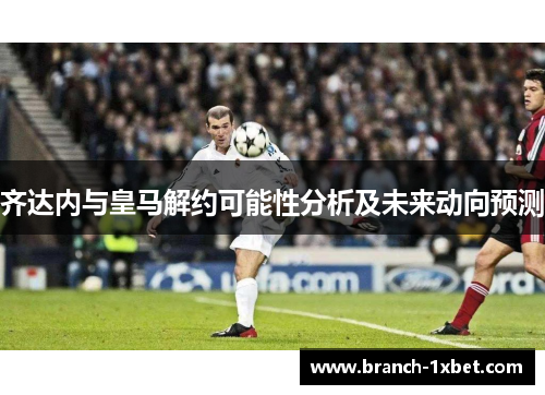 齐达内与皇马解约可能性分析及未来动向预测