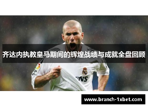 齐达内执教皇马期间的辉煌战绩与成就全盘回顾