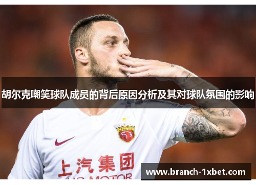 胡尔克嘲笑球队成员的背后原因分析及其对球队氛围的影响