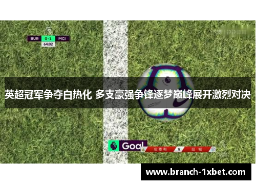 英超冠军争夺白热化 多支豪强争锋逐梦巅峰展开激烈对决