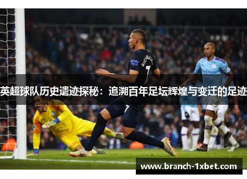 英超球队历史遗迹探秘：追溯百年足坛辉煌与变迁的足迹