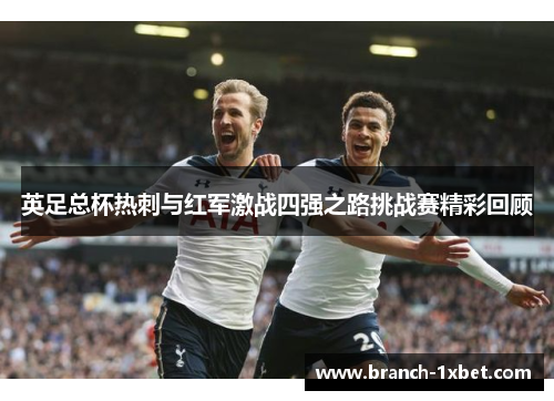英足总杯热刺与红军激战四强之路挑战赛精彩回顾