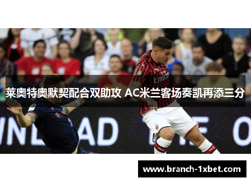 莱奥特奥默契配合双助攻 AC米兰客场奏凯再添三分