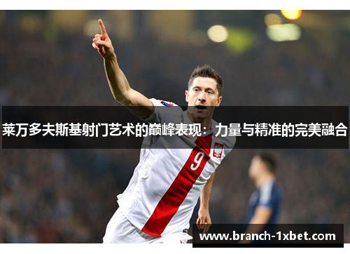 莱万多夫斯基射门艺术的巅峰表现：力量与精准的完美融合