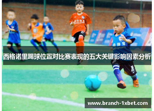 西格诺里踢球位置对比赛表现的五大关键影响因素分析