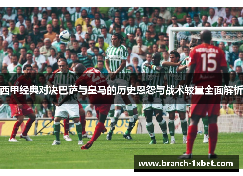 西甲经典对决巴萨与皇马的历史恩怨与战术较量全面解析
