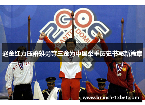 赵金红力压群雄勇夺三金为中国举重历史书写新篇章