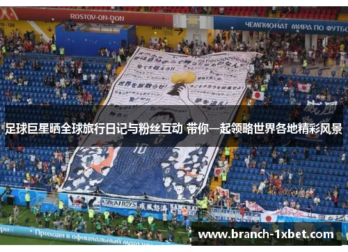 足球巨星晒全球旅行日记与粉丝互动 带你一起领略世界各地精彩风景