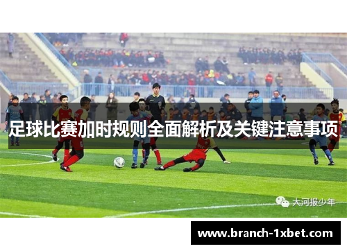足球比赛加时规则全面解析及关键注意事项