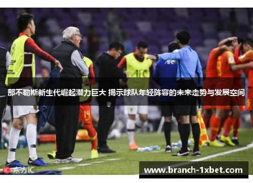 那不勒斯新生代崛起潜力巨大 揭示球队年轻阵容的未来走势与发展空间