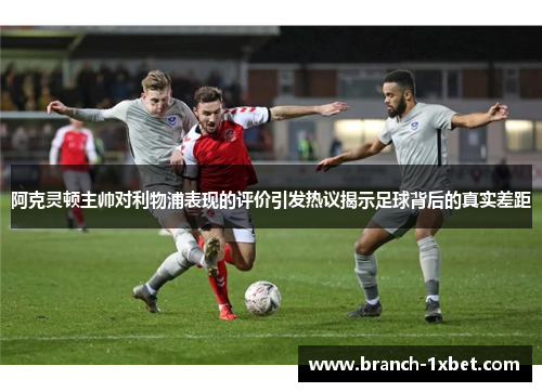 阿克灵顿主帅对利物浦表现的评价引发热议揭示足球背后的真实差距 阿克灵顿主帅对利物浦表现的评价引发热议揭示足球背后的真实差距