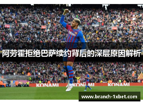 阿劳霍拒绝巴萨续约背后的深层原因解析