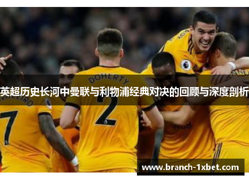 英超历史长河中曼联与利物浦经典对决的回顾与深度剖析 英超历史长河中曼联与利物浦经典对决的回顾与深度剖析