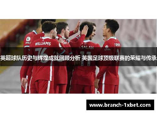 英超球队历史与辉煌成就回顾分析 英国足球顶级联赛的荣耀与传承