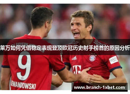 莱万如何凭借稳定表现登顶欧冠历史射手榜首的原因分析