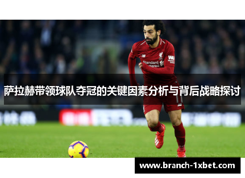 萨拉赫带领球队夺冠的关键因素分析与背后战略探讨